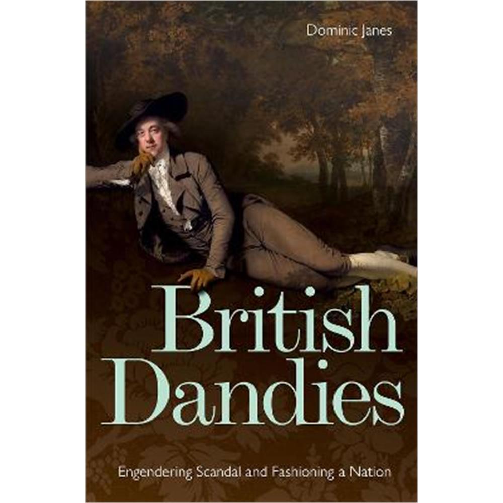 British Dandies: Engendering Scandal and Fashioning a Nation (Hardback) - Dominic Janes